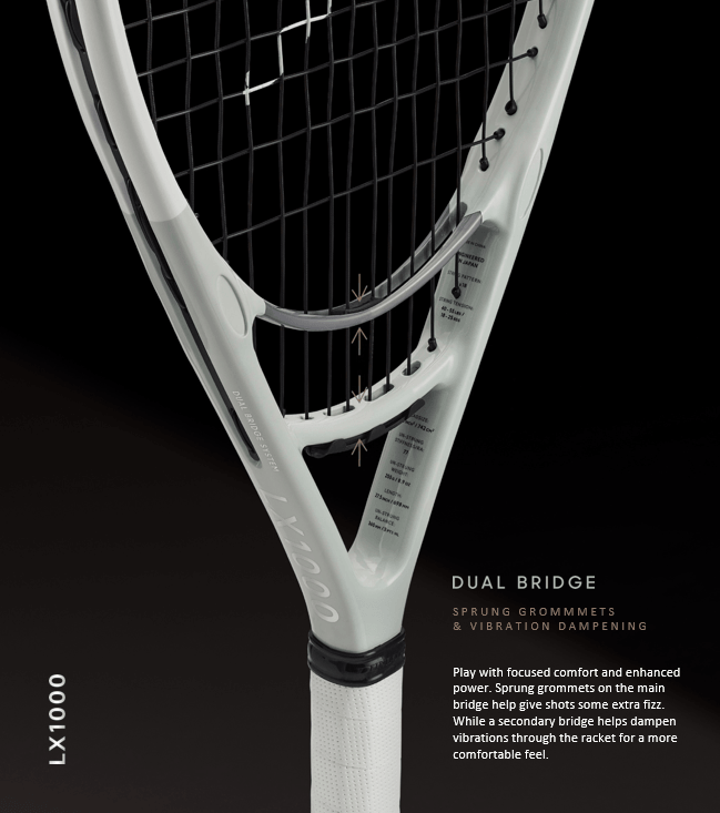 Dual Bridge: Sprung Grommets & Vibration Dampening | Play with focused comfort and enhanced power. Sprung grommets on the main bridge help give shots some extra fizz. While a secondary bridge helps dampen vibrations through the racket for a more comfortable feel.